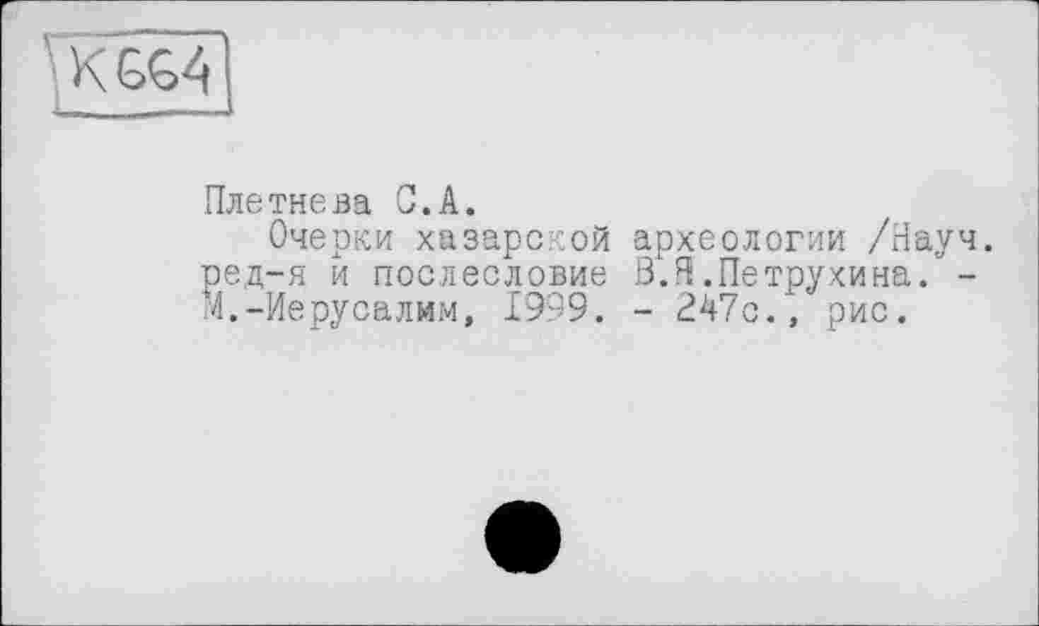 ﻿K GG 4
Плетнева С.А.
Очерки хазарской археологии /Науч, ред-я и послесловие 3.Я.Петрухина. -М.-Иерусалим, 1999. - 247с., рис.